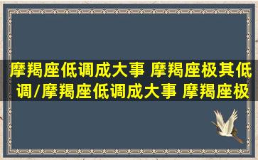 摩羯座低调成大事 摩羯座极其低调/摩羯座低调成大事 摩羯座极其低调-我的网站